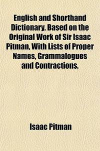 English and Shorthand Dictionary, Based on the Original Work of Sir Isaac Pitman, with Lists of Proper Names, Grammalogues and Contractions