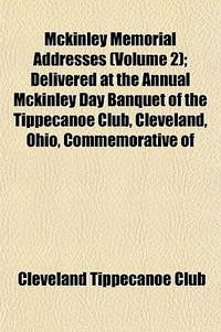 Mckinley Memorial Addresses (Volume 2); Delivered at the Annual Mckinley Day Banquet of the Tippecanoe Club, Cleveland, Ohio, Commemorative Of