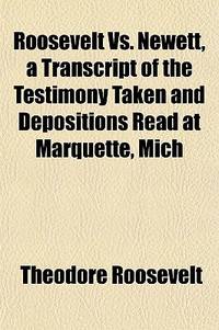 Roosevelt vs. Newett, a Transcript of the Testimony Taken and Depositions Read at Marquette, Mich