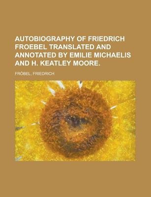Autobiography of Friedrich Froebel Translated and Annotated by Emilie Michaelis and H. Keatley Moore