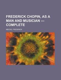 Frederick Chopin, As A Man And Musician - Complete