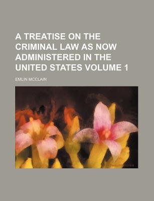 A Treatise on the Criminal Law as Now Administered in the United States Volume 1