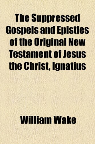 The Suppressed Gospels and Epistles of the Original New Testament of Jesus the Christ, Ignatius