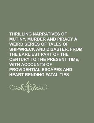 Thrilling Narratives of Mutiny, Murder and Piracy a Weird Series of Tales of Shipwreck and Disaster, from the Earliest Part of the Century To