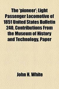 The 'Pioneer'; Light Passenger Locomotive of 1851 United States Bulletin 240, Contributions from the Museum of History and Technology, Paper