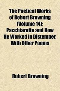 The Poetical Works of Robert Browning (Volume 14); Pacchiarotto and How He Worked in Distemper, with Other Poems