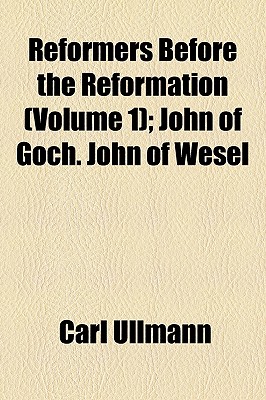 Reformers Before the Reformation (Volume 1); John of Goch. John of Wesel