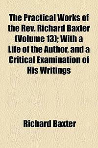 The Practical Works of the Rev. Richard Baxter (Volume 13); with a Life of the Author, and a Critical Examination of His Writings