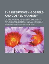 The Interwoven Gospels and Gospel Harmony; the Four Histories of Jesus Christ Blended into a Complete and Continuous Narrative in the Words Of