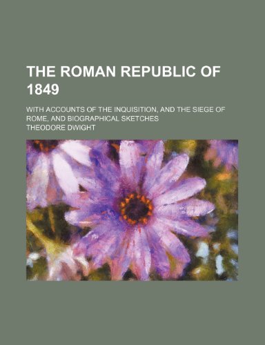 The Roman Republic Of 1849; With Accounts Of The Inquisition, And The Siege Of Rome, And Biographical Sketches