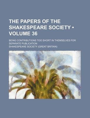 The Papers Of The Shakespeare Society (Volume 36); Being Contributions Too Short In Themselves For Separate Publication