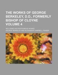 The Works of George Berkeley, D.D., Formerly Bishop of Cloyne (Volume 4); Including His Posthumous Works