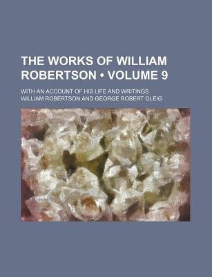 The Works of William Robertson (Volume 9); with an Account of His Life and Writings