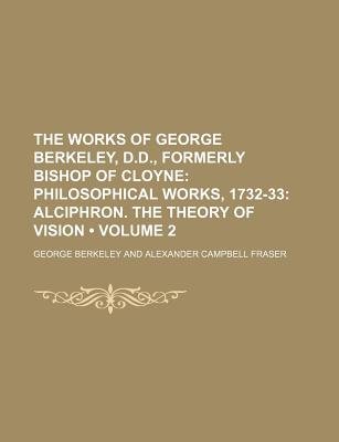 The Works of George Berkeley, D.D., Formerly Bishop of Cloyne (Volume 2); Philosophical Works, 1732-33