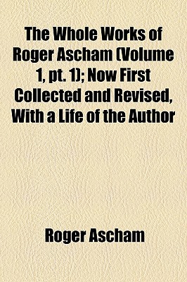 The Whole Works of Roger Ascham (Volume 1, Pt. 1); Now First Collected and Revised, with a Life of the Author