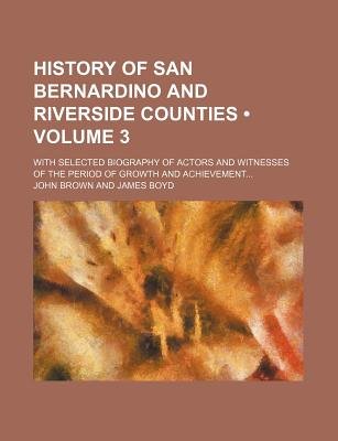 History of San Bernardino and Riverside Counties (Volume 3); with Selected Biography of Actors and Witnesses of the Period of Growth And