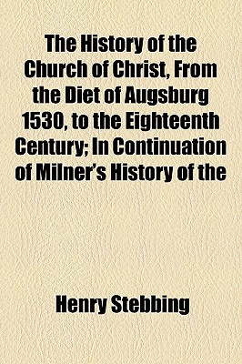 The History of the Church of Christ, from the Diet of Augsburg 1530, to the Eighteenth Century; in Continuation of Milner's History of The