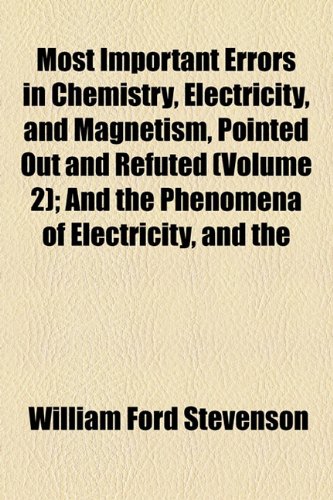 Most Important Errors In Chemistry, Electricity, And Magnetism, Pointed Out And Refuted (Volume 2); And The Phenomena Of Electricity, And The