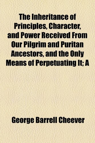 The Inheritance of Principles, Character, and Power Received from Our Pilgrim and Puritan Ancestors, and the Only Means of Perpetuating It; A