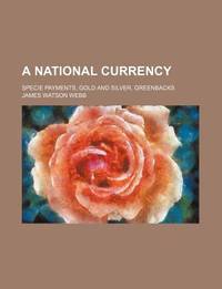 A National Currency; Specie Payments, Gold And Silver, Greenbacks