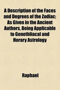 A Description of the Faces and Degrees of the Zodiac; as Given in the Ancient Authors, Being Applicable to Genethliacal and Horary Astrology