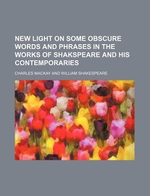 New Light on Some Obscure Words and Phrases in the Works of Shakspeare and His Contemporaries