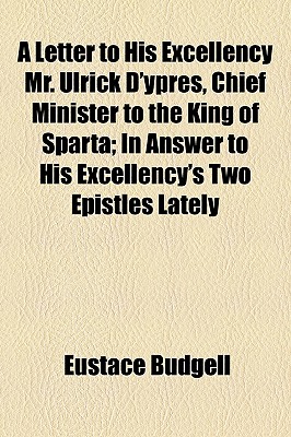 A Letter to His Excellency Mr. Ulrick D'Ypres, Chief Minister to the King of Sparta; in Answer to His Excellency's Two Epistles Lately