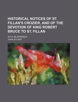 Historical Notices Of St. Fillan'S Crozier, And Of The Devotion Of King Robert Bruce To St. Fillan; With An Appendix