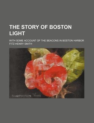 The Story of Boston Light; with Some Account of the Beacons in Boston Harbor