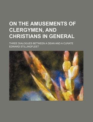 On the Amusements of Clergymen, and Christians in General; Three Dialogues Between a Dean and a Curate