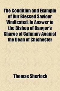 The Condition and Example of Our Blessed Saviour Vindicated; in Answer to the Bishop of Bangor's Charge of Calumny Against the Dean of Chichester