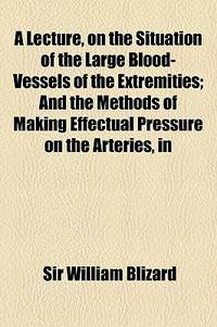 A Lecture, On The Situation Of The Large Blood-Vessels Of The Extremities; And The Methods Of Making Effectual Pressure On The Arteries, In