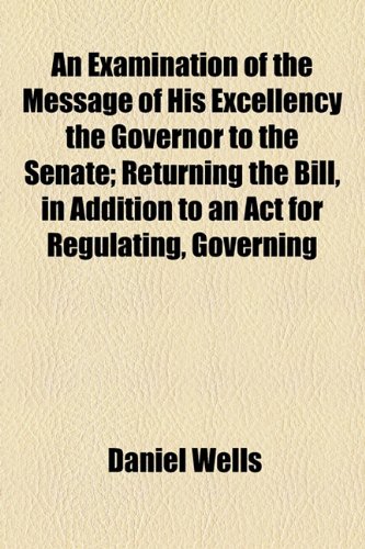 An Examination Of The Message Of His Excellency The Governor To The Senate; Returning The Bill, In Addition To An ACT For Regulating, Governing