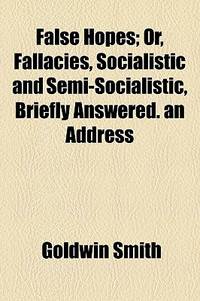 False Hopes; or, Fallacies, Socialistic and Semi-Socialistic, Briefly Answered. An Address