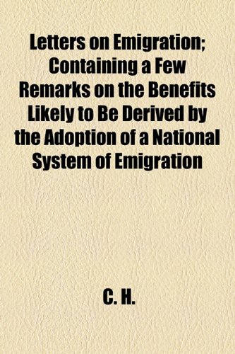 Letters on Emigration; Containing a Few Remarks on the Benefits Likely to Be Derived by the Adoption of a National System of Emigration