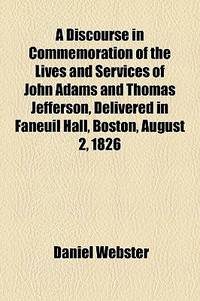 A Discourse in Commemoration of the Lives and Services of John Adams and Thomas Jefferson, Delivered in Faneuil Hall, Boston, August 2, 1826