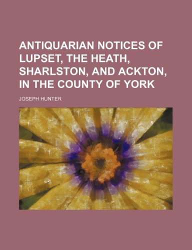 Antiquarian Notices Of Lupset, The Heath, Sharlston, And Ackton, In The County Of York
