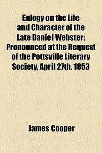 Eulogy on the Life and Character of the Late Daniel Webster; Pronounced at the Request of the Pottsville Literary Society, April 27th, 1853
