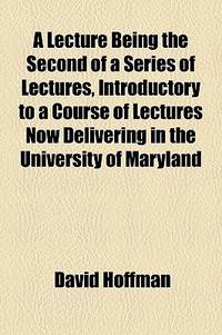 A Lecture Being the Second of a Series of Lectures, Introductory to a Course of Lectures Now Delivering in the University of Maryland