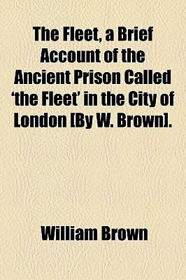 The Fleet, a Brief Account of the Ancient Prison Called 'The Fleet' in the City of London .