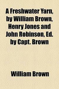 A Freshwater Yarn, by William Brown, Henry Jones and John Robinson, Ed. By Capt. Brown