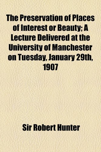 The Preservation Of Places Of Interest Or Beauty; A Lecture Delivered At The University Of Manchester On Tuesday, January 29th, 1907