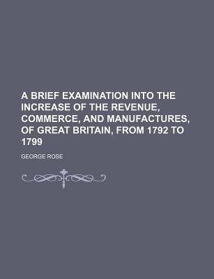 A Brief Examination Into The Increase Of The Revenue, Commerce, And Manufactures, Of Great Britain, From 1792 To 1799