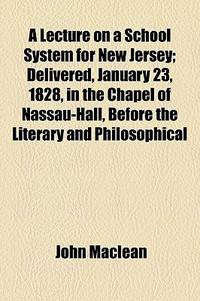 A Lecture on a School System for New Jersey; Delivered, January 23, 1828, in the Chapel of Nassau-Hall, Before the Literary and Philosophical