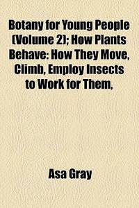 Botany For Young People (Volume 2); How Plants Behave: How They Move, Climb, Employ Insects To Work For Them,