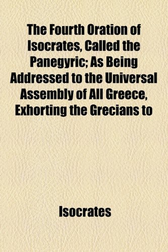 The Fourth Oration Of Isocrates, Called The Panegyric; As Being Addressed To The Universal Assembly Of All Greece, Exhorting The Grecians To