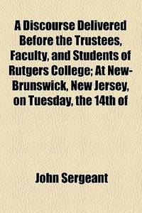 A Discourse Delivered Before The Trustees, Faculty, And Students Of Rutgers College; At New-Brunswick, New Jersey, On Tuesday, The 14th Of
