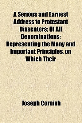 A Serious And Earnest Address To Protestant Dissenters; Of All Denominations; Representing The Many And Important Principles, On Which Their