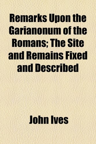 Remarks Upon The Garianonum Of The Romans; The Site And Remains Fixed And Described