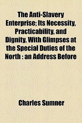 The Anti-Slavery Enterprise; Its Necessity, Practicability, and Dignity, with Glimpses at the Special Duties of the North